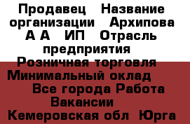 Продавец › Название организации ­ Архипова А.А., ИП › Отрасль предприятия ­ Розничная торговля › Минимальный оклад ­ 6 000 - Все города Работа » Вакансии   . Кемеровская обл.,Юрга г.